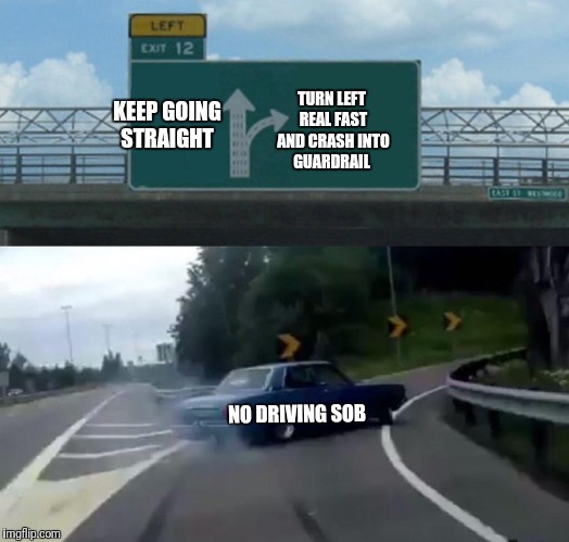 Left Exit 12 Off Ramp Meme | TURN LEFT REAL FAST AND CRASH INTO GUARDRAIL; KEEP GOING STRAIGHT; NO DRIVING SOB | image tagged in memes,left exit 12 off ramp | made w/ Imgflip meme maker