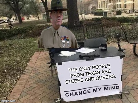 Change My Mind | THE ONLY PEOPLE FROM TEXAS ARE STEERS AND QUEERS. | image tagged in change my mind | made w/ Imgflip meme maker