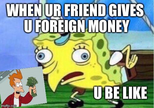 Mocking Spongebob Meme | WHEN UR FRIEND GIVES U FOREIGN MONEY; U BE LIKE | image tagged in memes,mocking spongebob | made w/ Imgflip meme maker