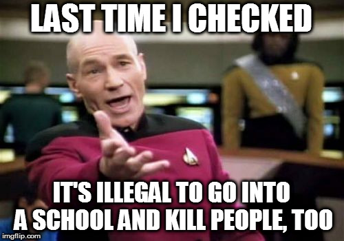 Picard Wtf Meme | LAST TIME I CHECKED IT'S ILLEGAL TO GO INTO A SCHOOL AND KILL PEOPLE, TOO | image tagged in memes,picard wtf | made w/ Imgflip meme maker