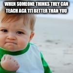 WHEN SOMEONE THINKS THEY CAN TEACH ACA 111 BETTER THAN YOU | image tagged in aca | made w/ Imgflip meme maker