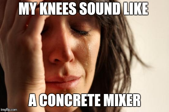 First World Problems Meme | MY KNEES SOUND LIKE; A CONCRETE MIXER | image tagged in memes,first world problems | made w/ Imgflip meme maker