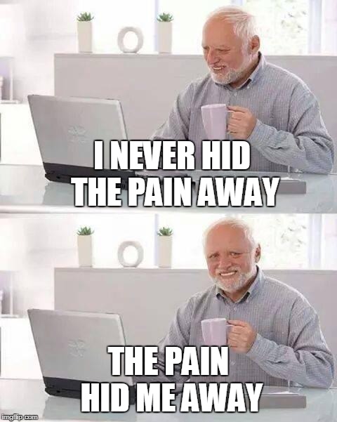 Hide the Pain Harold Meme | I NEVER HID THE PAIN AWAY; THE PAIN HID ME AWAY | image tagged in memes,hide the pain harold | made w/ Imgflip meme maker
