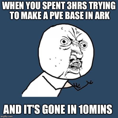 Y U No Meme | WHEN YOU SPENT 3HRS TRYING TO MAKE A PVE BASE IN ARK; AND IT'S GONE IN 10MINS | image tagged in memes,y u no | made w/ Imgflip meme maker