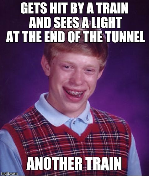 Bad Luck Brian Meme | GETS HIT BY A TRAIN AND SEES A LIGHT AT THE END OF THE TUNNEL ANOTHER TRAIN | image tagged in memes,bad luck brian | made w/ Imgflip meme maker