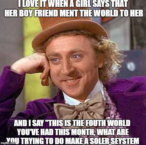 Creepy Condescending Wonka Meme | I LOVE IT WHEN A GIRL SAYS THAT HER BOY FRIEND MENT THE WORLD TO HER; AND I SAY "THIS IS THE FOUTH WORLD YOU'VE HAD THIS MONTH, WHAT ARE YOU TRYING TO DO MAKE A SOLER SEYSTEM | image tagged in memes,creepy condescending wonka | made w/ Imgflip meme maker