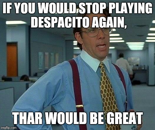 That Would Be Great Meme | IF YOU WOULD STOP PLAYING DESPACITO AGAIN, THAR WOULD BE GREAT | image tagged in memes,that would be great | made w/ Imgflip meme maker