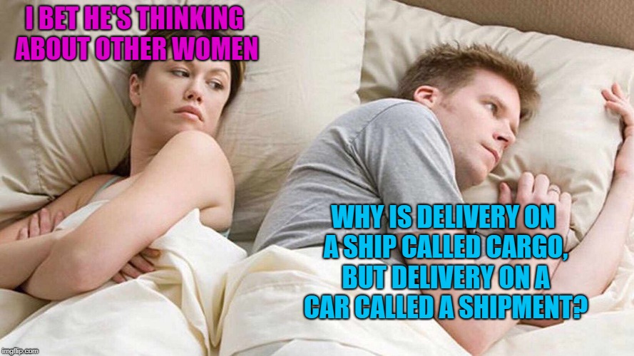 now we're asking the real questions | I BET HE'S THINKING ABOUT OTHER WOMEN; WHY IS DELIVERY ON A SHIP CALLED CARGO, BUT DELIVERY ON A CAR CALLED A SHIPMENT? | image tagged in i bet he's thinking about other women,memes,stock photos,trhtimmy,english,grammar | made w/ Imgflip meme maker