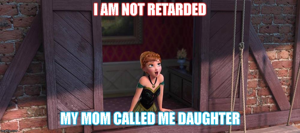For the first time in forever | I AM NOT RETARDED; MY MOM CALLED ME DAUGHTER | image tagged in for the first time in forever | made w/ Imgflip meme maker
