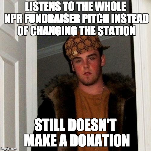 Standup guy doing his duty for public radio | LISTENS TO THE WHOLE NPR FUNDRAISER PITCH INSTEAD OF CHANGING THE STATION; STILL DOESN'T MAKE A DONATION | image tagged in memes,scumbag steve | made w/ Imgflip meme maker