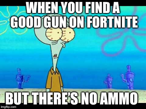 Squidward Face | WHEN YOU FIND A GOOD GUN ON FORTNITE; BUT THERE’S NO AMMO | image tagged in squidward face | made w/ Imgflip meme maker