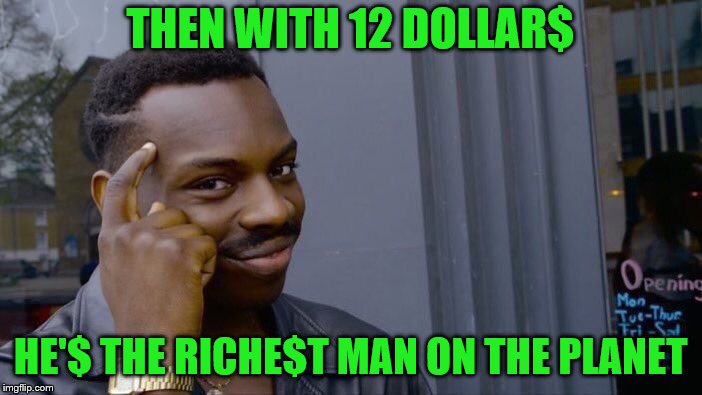 Roll Safe Think About It Meme | THEN WITH 12 DOLLAR$ HE'$ THE RICHE$T MAN ON THE PLANET | image tagged in memes,roll safe think about it | made w/ Imgflip meme maker