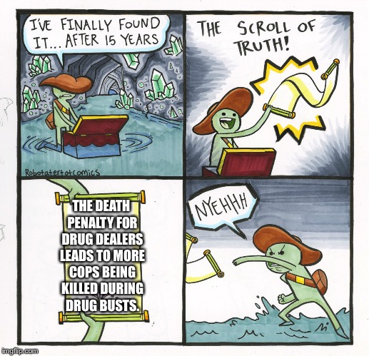 The Scroll Of Truth Meme | THE DEATH PENALTY FOR DRUG DEALERS LEADS TO MORE COPS BEING KILLED DURING DRUG BUSTS. | image tagged in memes,the scroll of truth | made w/ Imgflip meme maker