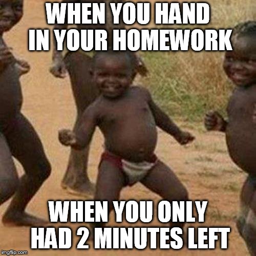 Third World Success Kid Meme | WHEN YOU HAND IN YOUR HOMEWORK; WHEN YOU ONLY HAD 2 MINUTES LEFT | image tagged in memes,third world success kid | made w/ Imgflip meme maker