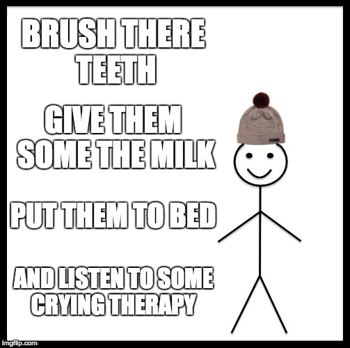 babies  | BRUSH THERE TEETH; GIVE THEM SOME THE MILK; PUT THEM TO BED; AND LISTEN TO SOME CRYING THERAPY | image tagged in memes,be like bill | made w/ Imgflip meme maker