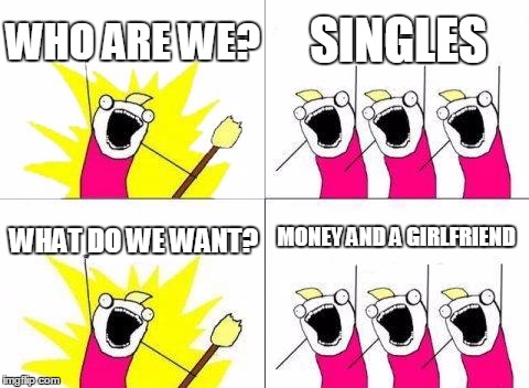 singles! | WHO ARE WE? SINGLES; MONEY AND A GIRLFRIEND; WHAT DO WE WANT? | image tagged in memes,what do we want | made w/ Imgflip meme maker