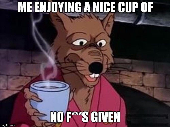 Splinter's cup of no f***s given | ME ENJOYING A NICE CUP OF; NO F***S GIVEN | image tagged in splinter,splinter's cup of no fs given,tmnt,teenage mutant ninja turtles,teenage mutant hero turtles,i don't care | made w/ Imgflip meme maker