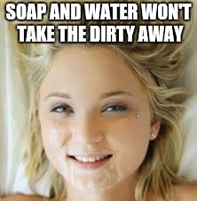 SOAP AND WATER WON'T TAKE THE DIRTY AWAY | made w/ Imgflip meme maker