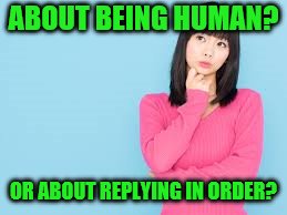 ABOUT BEING HUMAN? OR ABOUT REPLYING IN ORDER? | made w/ Imgflip meme maker
