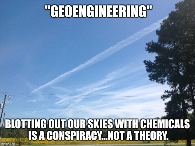 "GEOENGINEERING"; BLOTTING OUT OUR SKIES WITH CHEMICALS IS A CONSPIRACY...NOT A THEORY. | image tagged in chemwarfare | made w/ Imgflip meme maker