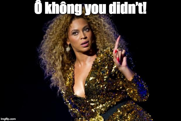 Bae does not approve. | Ô không you didn’t! | image tagged in beyonce angry,vietnam,does not approve,vietnamese | made w/ Imgflip meme maker