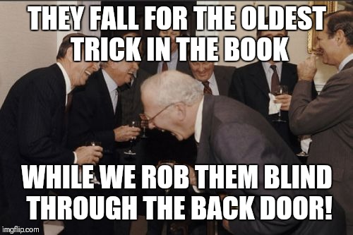 Laughing Men In Suits Meme | THEY FALL FOR THE OLDEST TRICK IN THE BOOK WHILE WE ROB THEM BLIND THROUGH THE BACK DOOR! | image tagged in memes,laughing men in suits | made w/ Imgflip meme maker