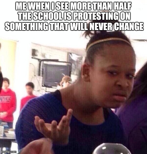 Black Girl Wat | ME WHEN I SEE MORE THAN HALF THE SCHOOL IS PROTESTING ON SOMETHING THAT WILL NEVER CHANGE | image tagged in memes,black girl wat | made w/ Imgflip meme maker