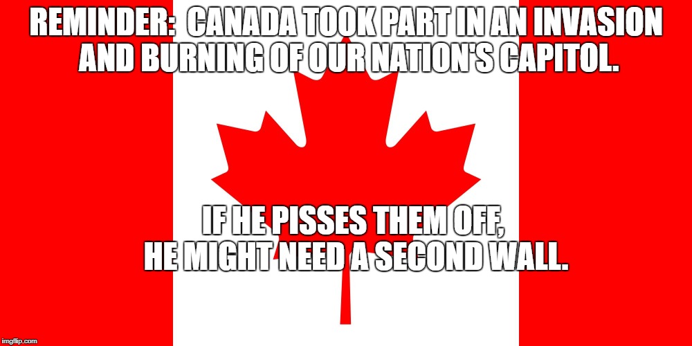 Canadian Flag | REMINDER:  CANADA TOOK PART IN AN INVASION AND BURNING OF OUR NATION'S CAPITOL. IF HE PISSES THEM OFF, HE MIGHT NEED A SECOND WALL. | image tagged in canadian flag | made w/ Imgflip meme maker