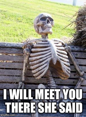 Waiting Skeleton | I WILL MEET YOU THERE SHE SAID | image tagged in memes,waiting skeleton | made w/ Imgflip meme maker