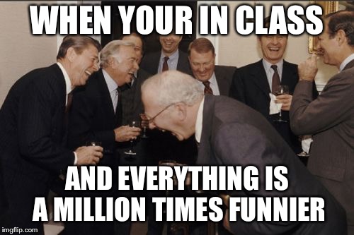 Laughing Men In Suits | WHEN YOUR IN CLASS; AND EVERYTHING IS A MILLION TIMES FUNNIER | image tagged in memes,laughing men in suits | made w/ Imgflip meme maker