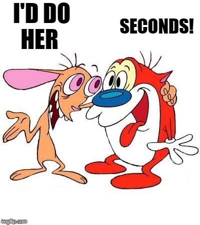 ren and stimpy | I'D DO HER SECONDS! | image tagged in ren and stimpy | made w/ Imgflip meme maker