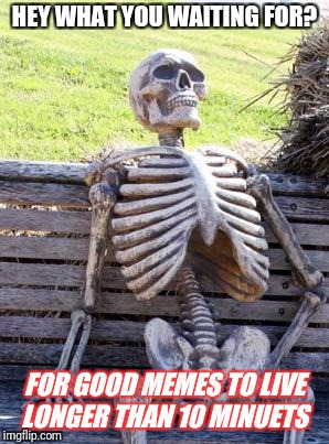 Waiting Skeleton Meme | HEY WHAT YOU WAITING FOR? FOR GOOD MEMES TO LIVE LONGER THAN 10 MINUETS | image tagged in memes,waiting skeleton | made w/ Imgflip meme maker