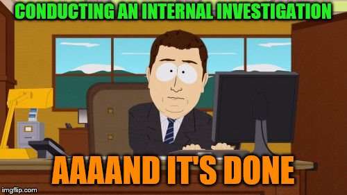 CONDUCTING AN INTERNAL INVESTIGATION AAAAND IT'S DONE | made w/ Imgflip meme maker