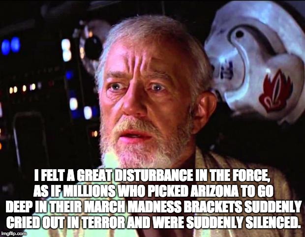 obi wan kenobi | I FELT A GREAT DISTURBANCE IN THE FORCE, AS IF MILLIONS WHO PICKED ARIZONA TO GO DEEP IN THEIR MARCH MADNESS BRACKETS SUDDENLY CRIED OUT IN TERROR AND WERE SUDDENLY SILENCED. | image tagged in obi wan kenobi | made w/ Imgflip meme maker