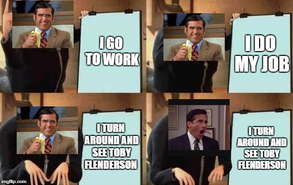 Gru's Plan | I GO TO WORK; I DO MY JOB; I TURN AROUND AND SEE TOBY FLENDERSON; I TURN AROUND AND SEE TOBY FLENDERSON | image tagged in gru's plan | made w/ Imgflip meme maker