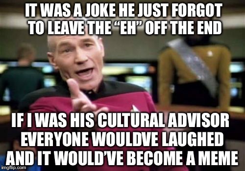 Picard Wtf Meme | IF I WAS HIS CULTURAL ADVISOR EVERYONE WOULDVE LAUGHED AND IT WOULD’VE BECOME A MEME IT WAS A JOKE HE JUST FORGOT TO LEAVE THE “EH” OFF THE  | image tagged in memes,picard wtf | made w/ Imgflip meme maker