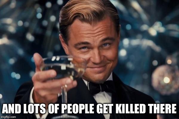 Leonardo Dicaprio Cheers Meme | AND LOTS OF PEOPLE GET KILLED THERE | image tagged in memes,leonardo dicaprio cheers | made w/ Imgflip meme maker