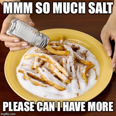 Too Much Salt | MMM SO MUCH SALT; PLEASE CAN I HAVE MORE | image tagged in too much salt | made w/ Imgflip meme maker