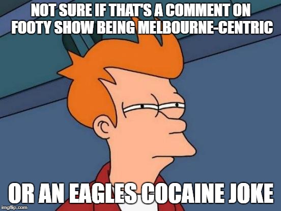 Futurama Fry Meme | NOT SURE IF THAT'S A COMMENT ON FOOTY SHOW BEING MELBOURNE-CENTRIC; OR AN EAGLES COCAINE JOKE | image tagged in memes,futurama fry | made w/ Imgflip meme maker