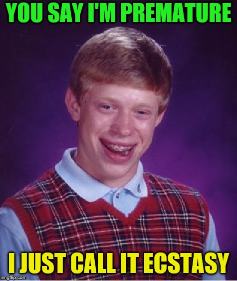 Bad Luck Brian Meme | YOU SAY I'M PREMATURE I JUST CALL IT ECSTASY | image tagged in memes,bad luck brian | made w/ Imgflip meme maker