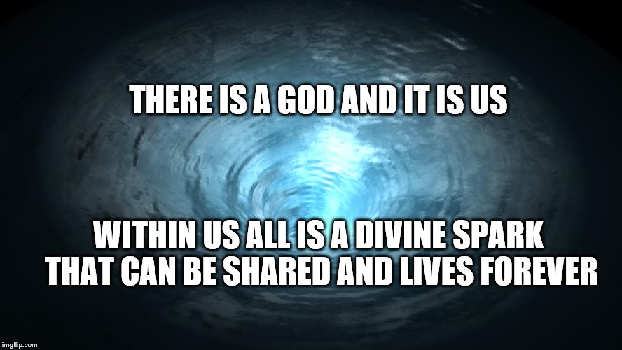 The Divine Spark | THERE IS A GOD AND IT IS US; WITHIN US ALL IS A DIVINE SPARK THAT CAN BE SHARED AND LIVES FOREVER | image tagged in wormhole,there is a god | made w/ Imgflip meme maker