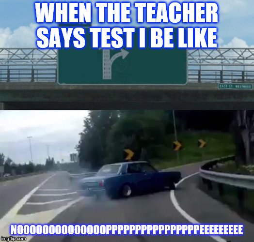 Left Exit 12 Off Ramp | WHEN THE TEACHER SAYS TEST I BE LIKE; NOOOOOOOOOOOOOOPPPPPPPPPPPPPPPPEEEEEEEEE | image tagged in memes,left exit 12 off ramp | made w/ Imgflip meme maker