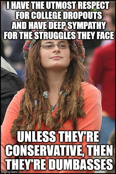 College Liberal Meme | I HAVE THE UTMOST RESPECT FOR COLLEGE DROPOUTS AND HAVE DEEP SYMPATHY FOR THE STRUGGLES THEY FACE; UNLESS THEY'RE CONSERVATIVE, THEN THEY'RE DUMBASSES | image tagged in memes,college liberal | made w/ Imgflip meme maker