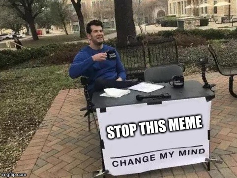 Change My Mind Meme | STOP THIS MEME | image tagged in change my mind | made w/ Imgflip meme maker