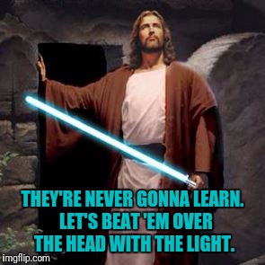 THEY'RE NEVER GONNA LEARN.  LET'S BEAT 'EM OVER THE HEAD WITH THE LIGHT. | made w/ Imgflip meme maker