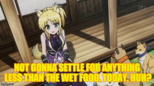 NOT GONNA SETTLE FOR ANYTHING LESS THAN THE WET FOOD, TODAY, HUH? | made w/ Imgflip meme maker