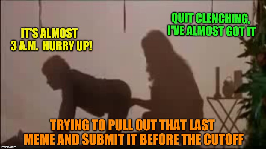 Think of something quick! | QUIT CLENCHING, I'VE ALMOST GOT IT; IT'S ALMOST  3 A.M.  HURRY UP! TRYING TO PULL OUT THAT LAST MEME AND SUBMIT IT BEFORE THE CUTOFF | image tagged in memes,imgflip humor,third submission,austin powers | made w/ Imgflip meme maker