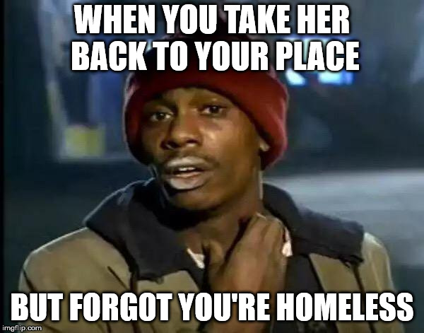 Y'all Got Any More Of That Meme | WHEN YOU TAKE HER BACK TO YOUR PLACE; BUT FORGOT YOU'RE HOMELESS | image tagged in memes,y'all got any more of that | made w/ Imgflip meme maker