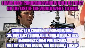 I HAVE BEEN PONDERING WHO WOULD BE FIRST ON THE LIST IF THE WORLD WENT TO SHIT. SUBJECT TO CHANGE, IN ORDER DECIDED SO; LAWYERS / JUDGES ETC, CHILD MOLESTERS, TERRORISTS THEN POLITICIANS. BUT MAYBE YOU COULD ADD OR JUGGLE THESE? | image tagged in who is worst | made w/ Imgflip meme maker