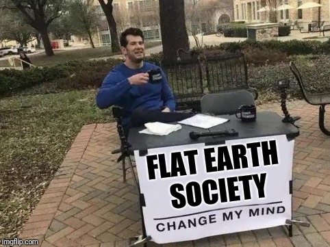 Change My Mind Meme | FLAT EARTH SOCIETY | image tagged in change my mind | made w/ Imgflip meme maker